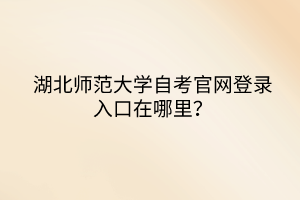 湖北師范大學(xué)自考官網(wǎng)登錄入口在哪里？