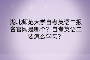 湖北師范大學(xué)自考英語(yǔ)二報(bào)名官網(wǎng)是哪個(gè)？自考英語(yǔ)二要怎么學(xué)習(xí)？