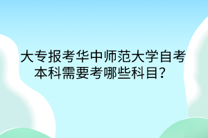 大專報(bào)考華中師范大學(xué)自考本科需要考哪些科目？