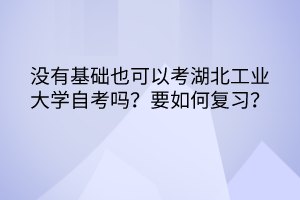 沒有基礎(chǔ)也可以考湖北工業(yè)大學自考嗎？要如何復習？