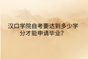 漢口學(xué)院自考要達(dá)到多少學(xué)分才能申請(qǐng)畢業(yè)？