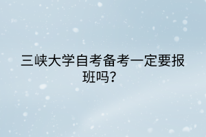 三峽大學(xué)自考備考一定要報(bào)班嗎？