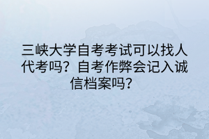 三峽大學自考考試可以找人代考嗎？自考作弊會記入誠信檔案嗎？