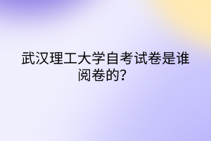 武漢理工大學(xué)自考試卷是誰閱卷的？