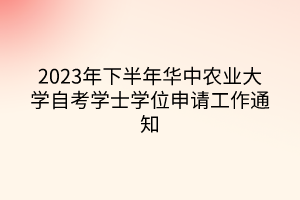 2023年下半年華中農(nóng)業(yè)大學(xué)自考學(xué)士學(xué)位申請(qǐng)工作通知