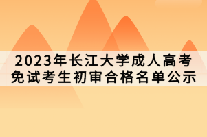 2023年長(zhǎng)江大學(xué)成人高考免試考生初審合格名單公示