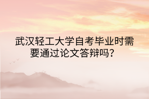 武漢輕工大學(xué)自考畢業(yè)時(shí)需要通過論文答辯嗎？