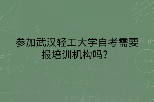 參加武漢輕工大學(xué)自考需要報培訓(xùn)機構(gòu)嗎？