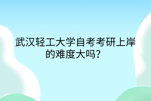 武漢輕工大學(xué)自考考研上岸的難度大嗎？