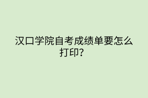 漢口學(xué)院自考成績(jī)單要怎么打印？