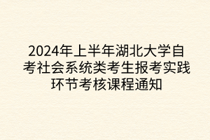 2024年上半年湖北大學(xué)自考社會(huì)系統(tǒng)類考生報(bào)考實(shí)踐環(huán)節(jié)考核課程通知