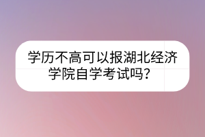 學歷不高可以報湖北經(jīng)濟學院自學考試嗎？