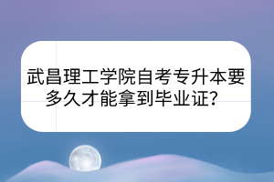 武昌理工學(xué)院自考專升本要多久才能拿到畢業(yè)證？