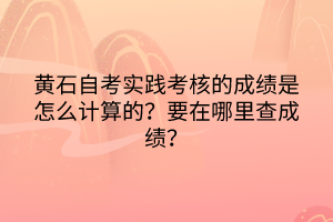 黃石自考實踐考核的成績是怎么計算的？要在哪里查成績？