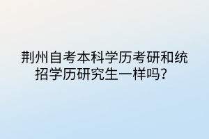 荊州自考本科學(xué)歷考研和統(tǒng)招學(xué)歷研究生一樣嗎？