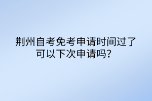 荊州自考免考申請時(shí)間過了可以下次申請嗎？