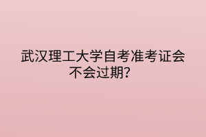 武漢理工大學(xué)自考準考證會不會過期？