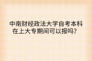 中南財(cái)經(jīng)政法大學(xué)自考本科在上大專期間可以報(bào)嗎？