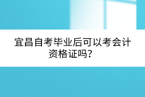 宜昌自考畢業(yè)后可以考會計資格證嗎？