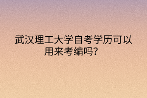 武漢理工大學(xué)自考學(xué)歷可以用來(lái)考編嗎？