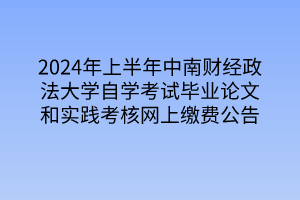 2024年上半年中南財(cái)經(jīng)政法大學(xué)自學(xué)考試畢業(yè)論文和實(shí)踐考核網(wǎng)上繳費(fèi)公告