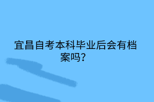 宜昌自考本科畢業(yè)后會有檔案嗎？