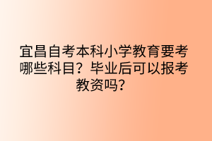 宜昌自考本科小學(xué)教育要考哪些科目？畢業(yè)后可以報考教資嗎？