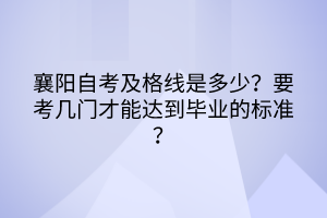 襄陽自考及格線是多少？要考幾門才能達到畢業(yè)的標準？