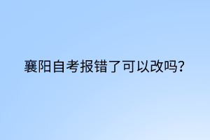 襄陽(yáng)自考報(bào)錯(cuò)了可以改嗎？