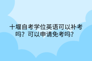 十堰自考學位英語可以補考嗎？可以申請免考嗎？