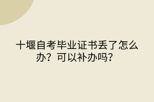 十堰自考畢業(yè)證書丟了怎么辦？可以補(bǔ)辦嗎？