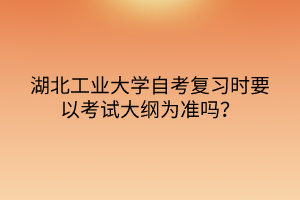 湖北工業(yè)大學(xué)自考復(fù)習(xí)時(shí)要以考試大綱為準(zhǔn)嗎？