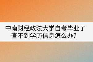 中南財(cái)經(jīng)政法大學(xué)自考畢業(yè)了查不到學(xué)歷信息怎么辦？