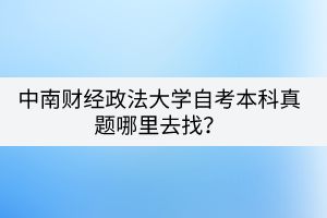 中南財經(jīng)政法大學(xué)自考本科真題哪里去找？