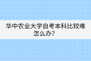 華中農(nóng)業(yè)大學(xué)自考本科比較難怎么辦？