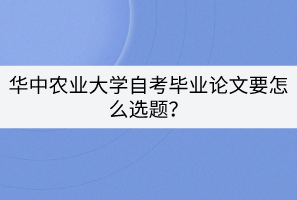 華中農(nóng)業(yè)大學自考畢業(yè)論文要怎么選題？