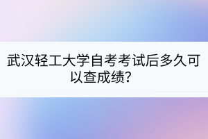 武漢輕工大學(xué)自考考試后多久可以查成績？