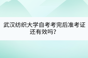 武漢紡織大學(xué)自考考完后準(zhǔn)考證還有效嗎？