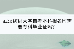 武漢紡織大學(xué)自考本科報名時需要專科畢業(yè)證嗎？