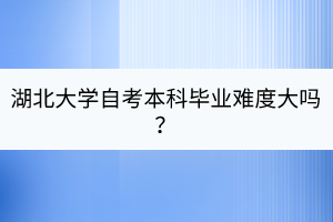 湖北大學(xué)自考本科畢業(yè)難度大嗎？