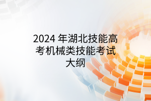 2024 年湖北技能高考機械類技能考試大綱