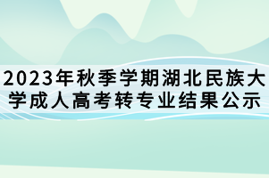 2023年秋季學期湖北民族大學成人高考轉專業(yè)結果公示