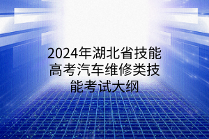 2024年湖北省技能高考汽車維修類技能考試大綱