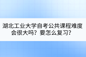 湖北工業(yè)大學(xué)自考公共課程難度會(huì)很大嗎？要怎么復(fù)習(xí)？