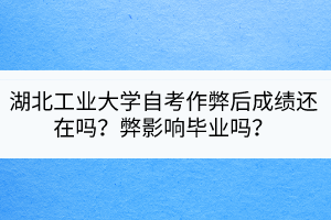 湖北工業(yè)大學(xué)自考作弊后成績還在嗎？弊影響畢業(yè)嗎？