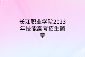 長江職業(yè)學院2023年技能高考招生簡章