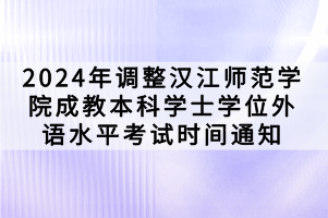 2024年調(diào)整漢江師范學(xué)院成教本科學(xué)士學(xué)位外語水平考試時間通知