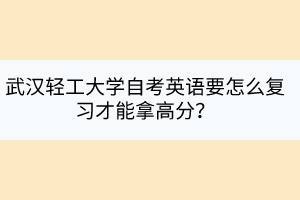 武漢輕工大學自考英語要怎么復習才能拿高分？