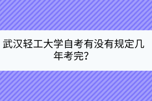 武漢輕工大學(xué)自考有沒(méi)有規(guī)定幾年考完？