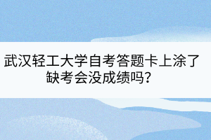 武漢輕工大學自考答題卡上涂了缺考會沒成績嗎？